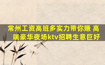 常州工资高班多实力带你赚 高端豪华夜场ktv招聘生意巨好
